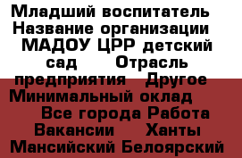 Младший воспитатель › Название организации ­ МАДОУ ЦРР детский сад №2 › Отрасль предприятия ­ Другое › Минимальный оклад ­ 8 000 - Все города Работа » Вакансии   . Ханты-Мансийский,Белоярский г.